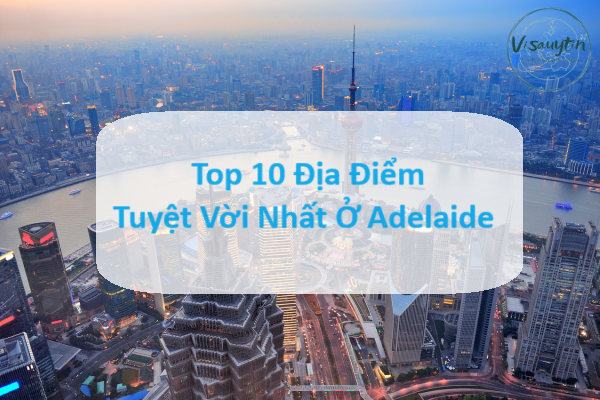 Top 10 Địa Điểm Tuyệt Vời Nhất Ở Adelaide